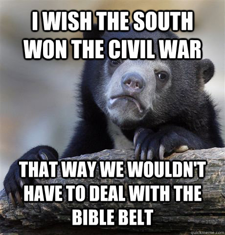 I wish the south won the civil war that way we wouldn't have to deal with the bible belt  Confession Bear