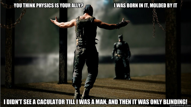 You think Physics is your ally?                                  I was born in it, molded by it I didn't see a caculator till I was a man, and then it was only blinding! - You think Physics is your ally?                                  I was born in it, molded by it I didn't see a caculator till I was a man, and then it was only blinding!  Bane Knows Physics