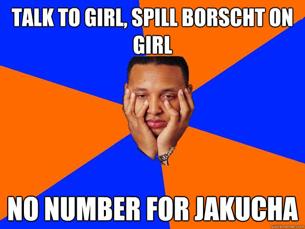 talk to girl, spill borscht on girl no number for jakucha - talk to girl, spill borscht on girl no number for jakucha  No number for Jakucha