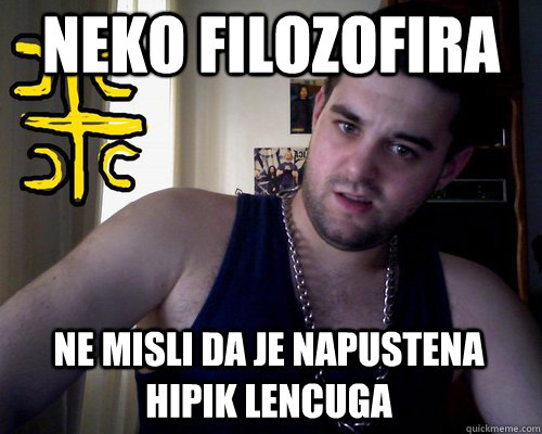 neko filozofira ne misli da je napustena hipik lencuga  good serb guy