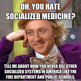 Oh, you hate socialized medicine? Tell me about how you never use other socialized systems in America like the fire department and public schools.  Condescending Wonka