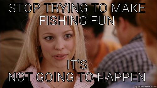 STOP TRYING TO MAKE FISHING FUN IT'S NOT GOING TO HAPPEN regina george