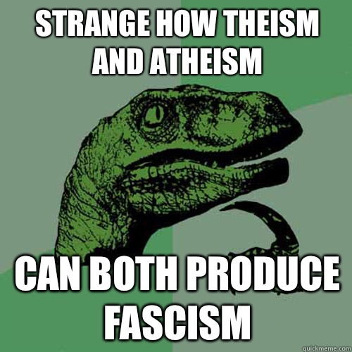  Strange how theism and atheism Can Both produce fascism  Philosoraptor