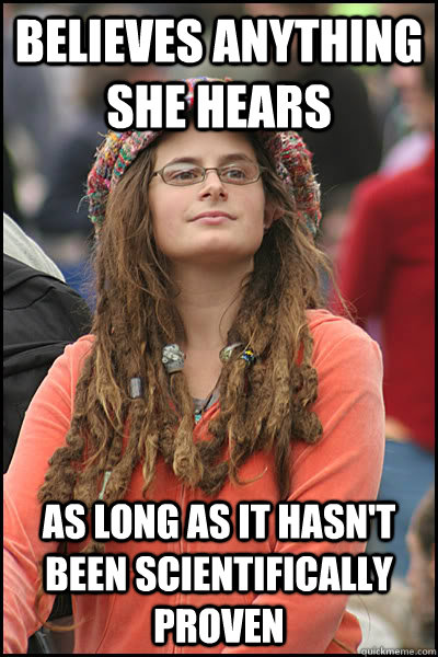 believes anything she hears as long as it hasn't been scientifically proven  College Liberal