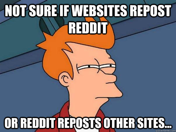 Not sure if websites repost reddit Or reddit reposts other sites...  Futurama Fry