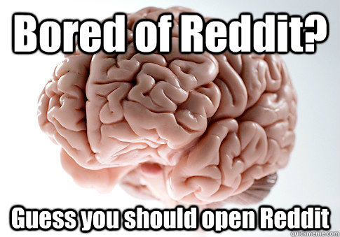 Bored of Reddit? Guess you should open Reddit   Scumbag Brain