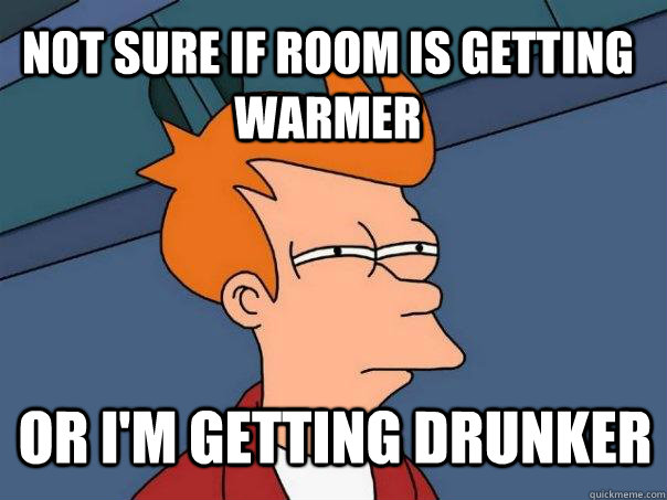 Not sure if room is getting warmer or i'm getting drunker  Futurama Fry