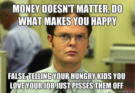 Money doesn't matter, do what makes you happy false. telling your hungry kids you love your job just pisses them off  Dwight