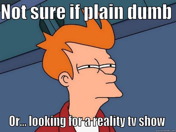 NOT SURE IF PLAIN DUMB  OR... LOOKING FOR A REALITY TV SHOW Futurama Fry