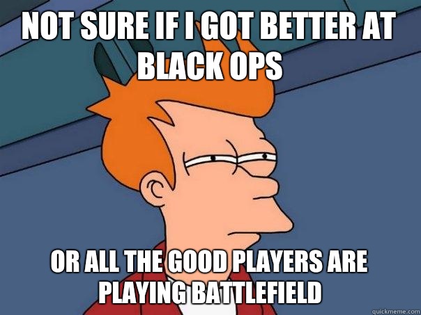 Not sure if I got better at Black Ops or all the good players are playing Battlefield   Futurama Fry