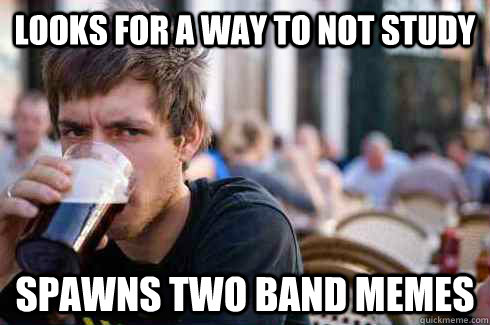 Looks for a way to not study spawns two band memes  Lazy College Senior