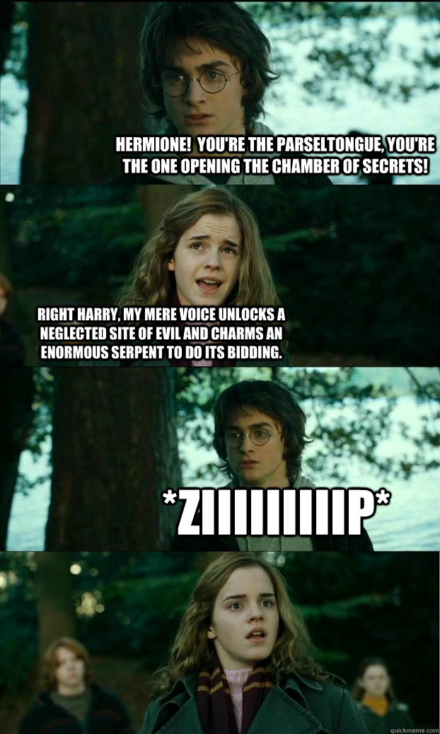 Hermione!  You're the parseltongue, you're the one opening the Chamber of Secrets! Right Harry, my mere voice unlocks a neglected site of evil and charms an enormous serpent to do its bidding. *ZIIIIIIIIIP* - Hermione!  You're the parseltongue, you're the one opening the Chamber of Secrets! Right Harry, my mere voice unlocks a neglected site of evil and charms an enormous serpent to do its bidding. *ZIIIIIIIIIP*  Horny Harry