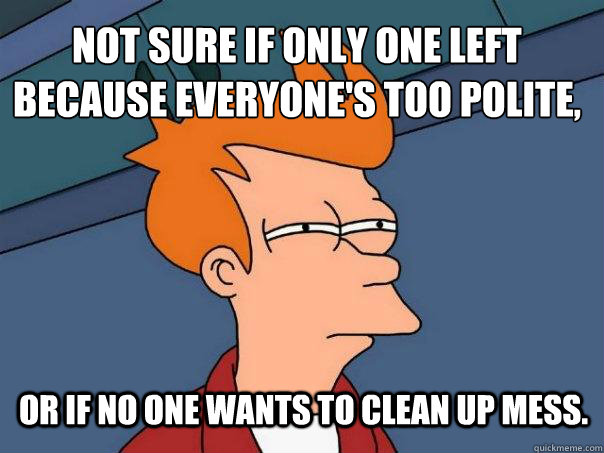 not sure if only one left because everyone's too polite, or if no one wants to clean up mess.  - not sure if only one left because everyone's too polite, or if no one wants to clean up mess.   Futurama Fry