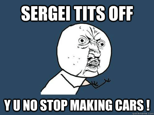 Sergei Tits off y u no stop making cars !  Y U No