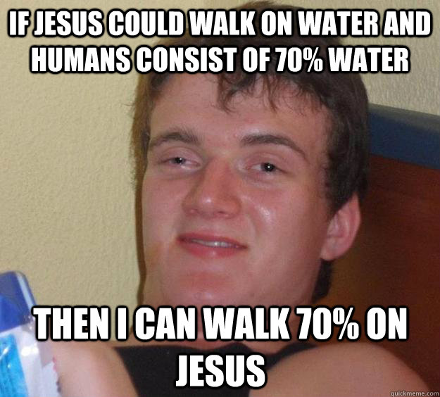 If Jesus could walk on water and humans consist of 70% water then i can walk 70% on jesus  - If Jesus could walk on water and humans consist of 70% water then i can walk 70% on jesus   10 Guy