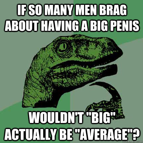 If so many men brag about having a big penis Wouldn't 