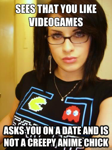 Sees that you like videogames Asks you on a date and is not a creepy anime chick  Cool Chick Carol