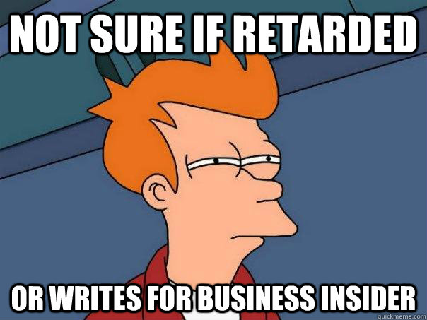 Not sure if retarded Or writes for Business Insider - Not sure if retarded Or writes for Business Insider  Futurama Fry