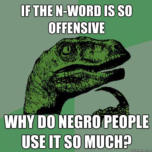 if the N-word is so offensive Why do negro people use it so much? - if the N-word is so offensive Why do negro people use it so much?  Philosoraptor