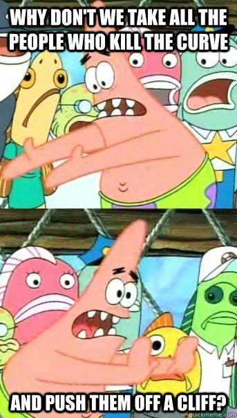 Why don't we take all the people who kill the curve And push them off a cliff?   Patrick Star