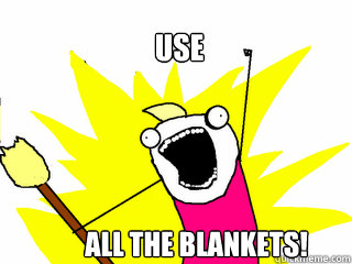 Use           all the blankets!  All The Things