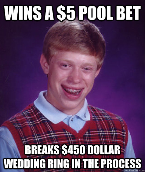 Wins a $5 pool bet Breaks $450 dollar wedding ring in the process  Bad Luck Brian