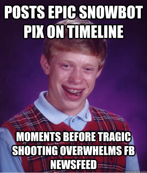 Posts epic snowbot pix on timeline moments before tragic shooting overwhelms fb newsfeed    Bad Luck Brian