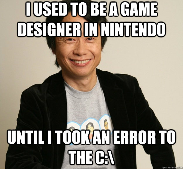 I used to be a game designer in Nintendo Until I took an error to the C:\ - I used to be a game designer in Nintendo Until I took an error to the C:\  Shigeru Miyamoto