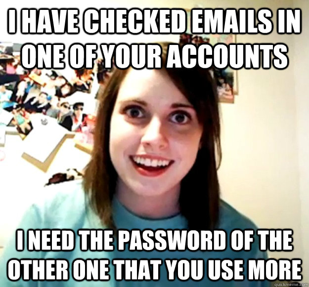 I HAVE CHECKED emails in ONE of your accounts I need the password of the other one that you use more  Overly Attached Girlfriend