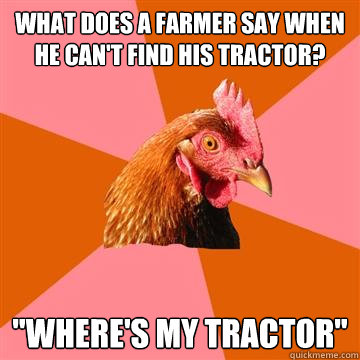 What does a farmer say when he can't find his tractor? 