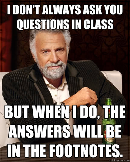 I don't always ask you questions in class but when I do, the answers will be in the footnotes.  - I don't always ask you questions in class but when I do, the answers will be in the footnotes.   The Most Interesting Man In The World