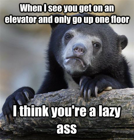 When I see you get on an elevator and only go up one floor I think you're a lazy ass  Confession Bear