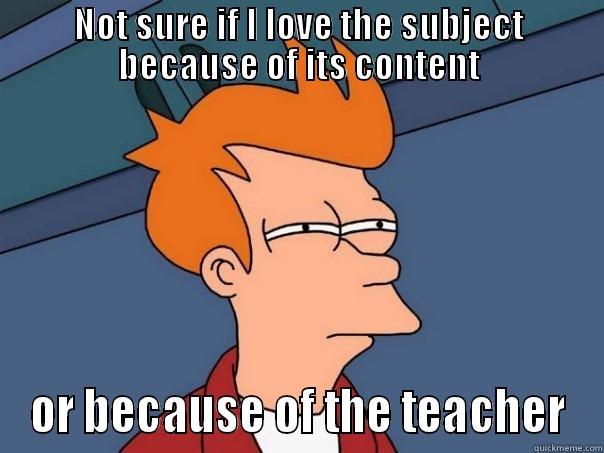 NOT SURE IF I LOVE THE SUBJECT BECAUSE OF ITS CONTENT OR BECAUSE OF THE TEACHER Futurama Fry