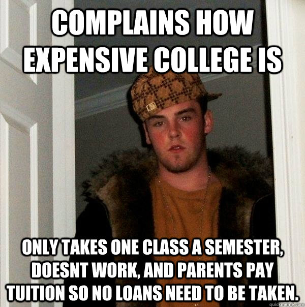 Complains how expensive college is only takes one class a semester, doesnt work, and parents pay tuition so no loans need to be taken.  - Complains how expensive college is only takes one class a semester, doesnt work, and parents pay tuition so no loans need to be taken.   Scumbag Steve