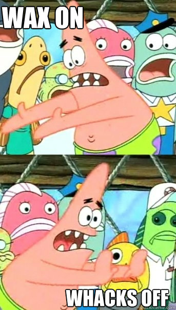 wax on whacks off  Push it somewhere else Patrick