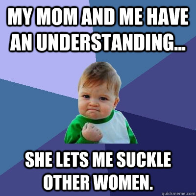 My mom and me have an understanding... she lets me suckle other women.  Success Kid