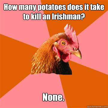 How many potatoes does it take to kill an Irishman? None.  Anti-Joke Chicken