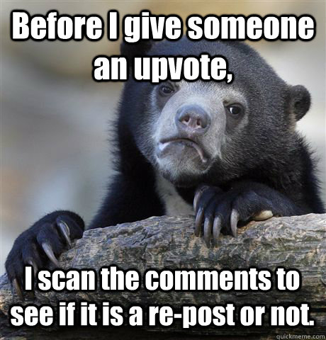 Before I give someone an upvote, I scan the comments to see if it is a re-post or not.   Confession Bear