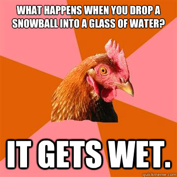 What happens when you drop a snowball into a glass of water? it gets wet.  Anti-Joke Chicken