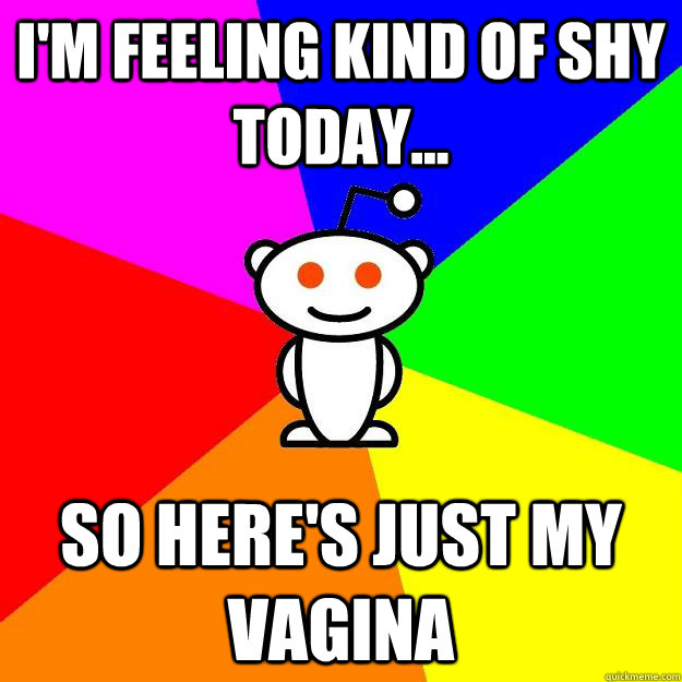 I'm feeling kind of shy today... So here's just my vagina  Reddit Alien