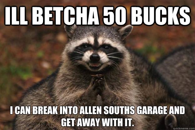 ill betcha 50 bucks I can break into allen souths garage and get away with it. - ill betcha 50 bucks I can break into allen souths garage and get away with it.  Evil Plotting Raccoon