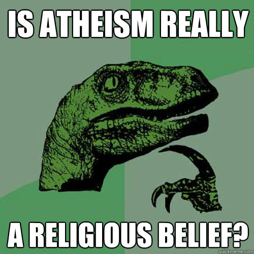 is Atheism really a religious belief?  Philosoraptor