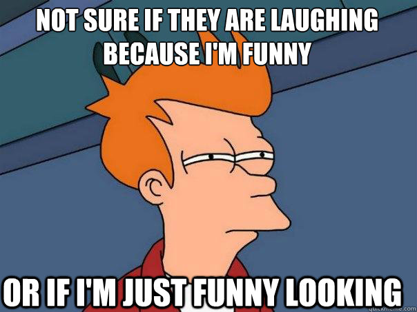 Not sure if they are laughing because I'm funny or if I'm just funny looking   Futurama Fry