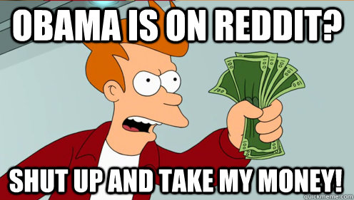 Obama is on Reddit? Shut up and take my money!  Fry shut up and take my money credit card