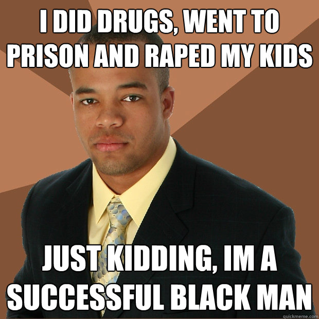 I DID DRUGS, WENT TO PRISON AND RAPED MY KIDS JUST KIDDING, IM A SUCCESSFUL BLACK MAN  Successful Black Man