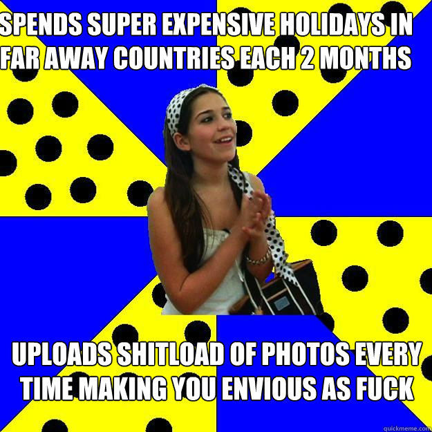 spends super expensive holidays in far away countries each 2 months  uploads shitload of photos every time making you envious as fuck  Sheltered Suburban Kid