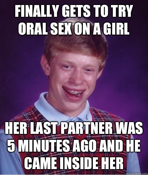 Finally gets to try oral sex on a girl Her last partner was 5 minutes ago and he came inside her  Bad Luck Brian