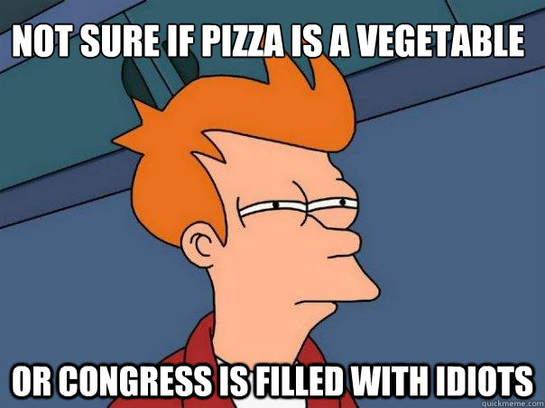 NOT SURE IF PIZZA IS A VEGETABLE OR CONGRESS IS FILLED WITH IDIOTS - NOT SURE IF PIZZA IS A VEGETABLE OR CONGRESS IS FILLED WITH IDIOTS  Futurama Fry