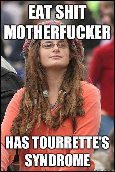 EAT SHIT MOTHERFUCKER Has Tourrette's Syndrome - EAT SHIT MOTHERFUCKER Has Tourrette's Syndrome  College Liberal