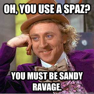 Oh, you use a spaz? YOU MUST BE SANDY RAVAGE.  - Oh, you use a spaz? YOU MUST BE SANDY RAVAGE.   Psychotic Willy Wonka